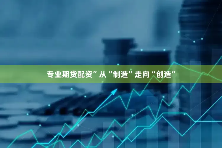 专业期货配资”　　从“制造”走向“创造”