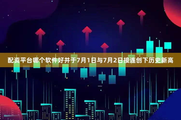 配资平台哪个软件好并于7月1日与7月2日接连创下历史新高