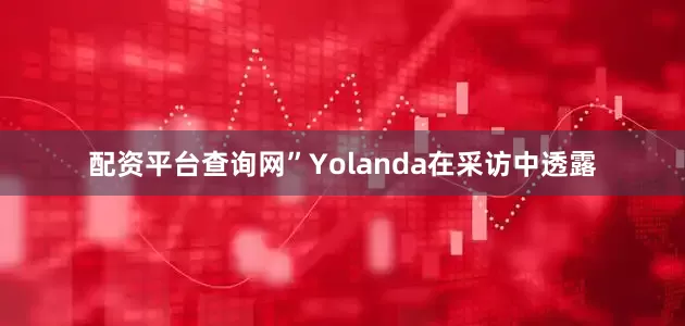 配资平台查询网”Yolanda在采访中透露