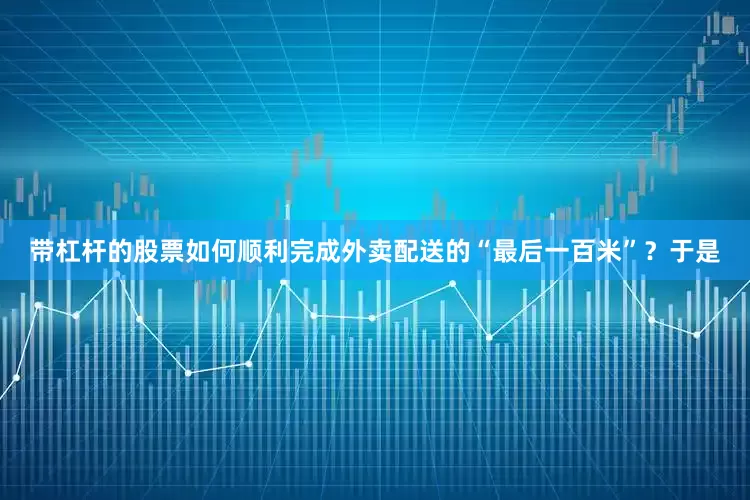 带杠杆的股票如何顺利完成外卖配送的“最后一百米”？于是