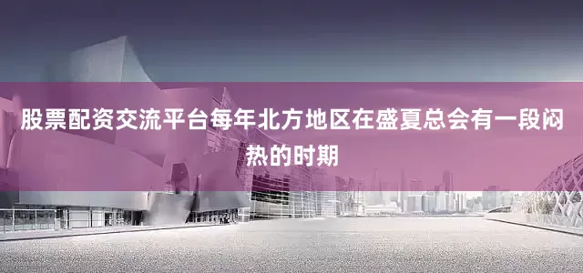 股票配资交流平台每年北方地区在盛夏总会有一段闷热的时期