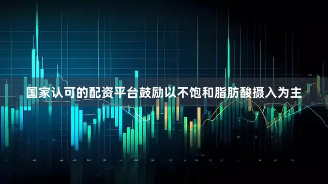 国家认可的配资平台鼓励以不饱和脂肪酸摄入为主