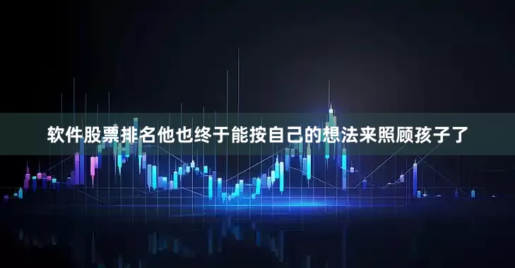 软件股票排名他也终于能按自己的想法来照顾孩子了