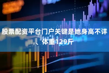 股票配资平台门户关键是她身高不详、体重129斤