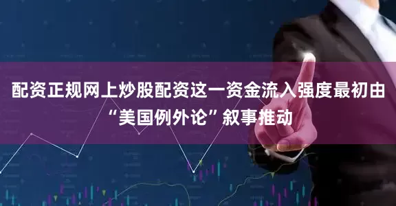 配资正规网上炒股配资这一资金流入强度最初由“美国例外论”叙事推动
