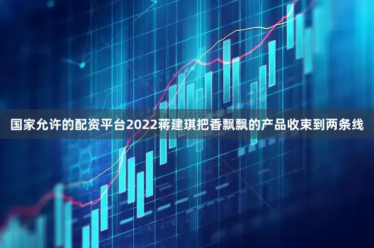 国家允许的配资平台2022蒋建琪把香飘飘的产品收束到两条线