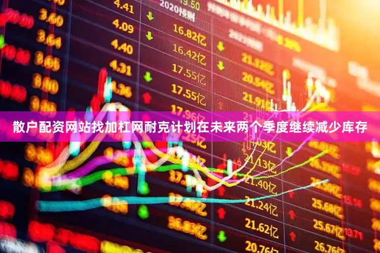散户配资网站找加杠网耐克计划在未来两个季度继续减少库存