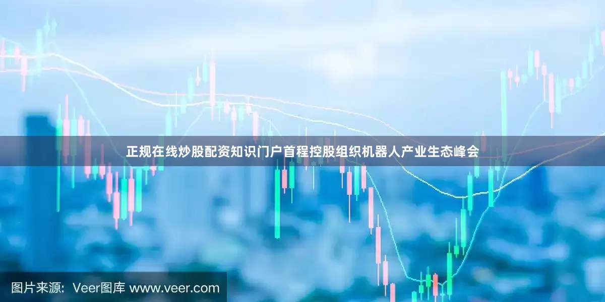 正规在线炒股配资知识门户首程控股组织机器人产业生态峰会