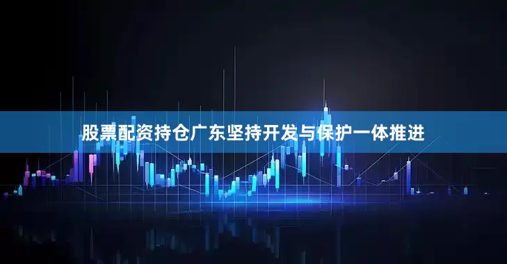 股票配资持仓广东坚持开发与保护一体推进