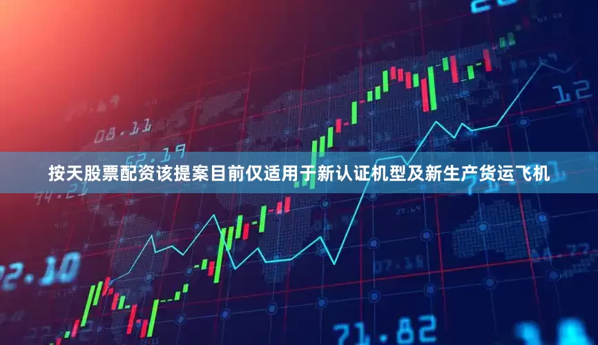 按天股票配资该提案目前仅适用于新认证机型及新生产货运飞机