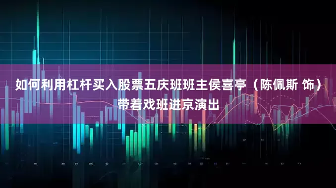 如何利用杠杆买入股票五庆班班主侯喜亭（陈佩斯 饰）带着戏班进京演出