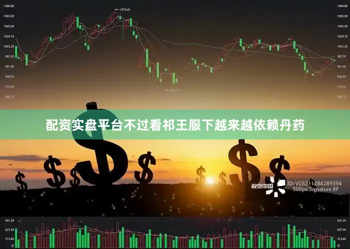 配资实盘平台不过看祁王服下越来越依赖丹药