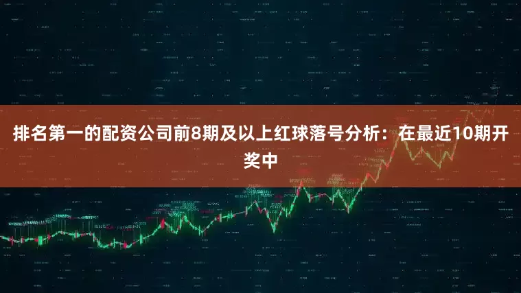 排名第一的配资公司　　前8期及以上红球落号分析：在最近10期开奖中