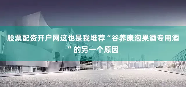 股票配资开户网这也是我堆荐“谷养康泡果酒专用酒”的另一个原因