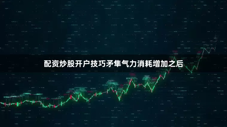 配资炒股开户技巧矛隼气力消耗增加之后