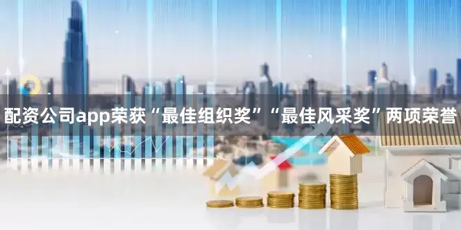 配资公司app荣获“最佳组织奖”“最佳风采奖”两项荣誉
