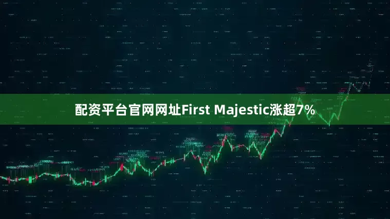 配资平台官网网址First Majestic涨超7%