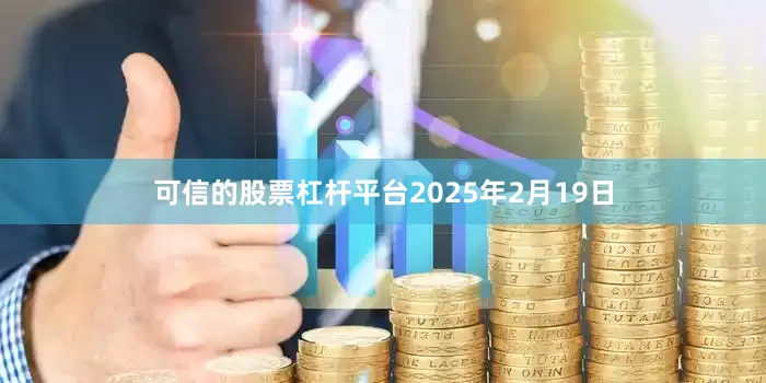 可信的股票杠杆平台2025年2月19日