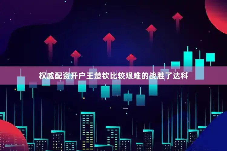 权威配资开户王楚钦比较艰难的战胜了达科