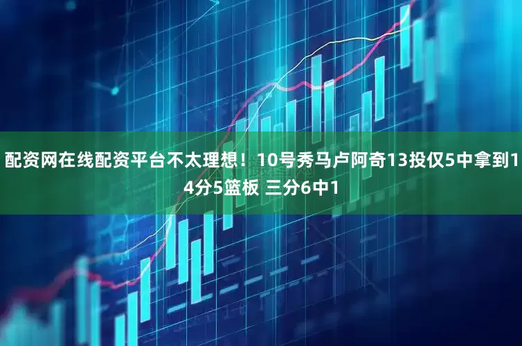 配资网在线配资平台不太理想！10号秀马卢阿奇13投仅5中拿到14分5篮板 三分6中1