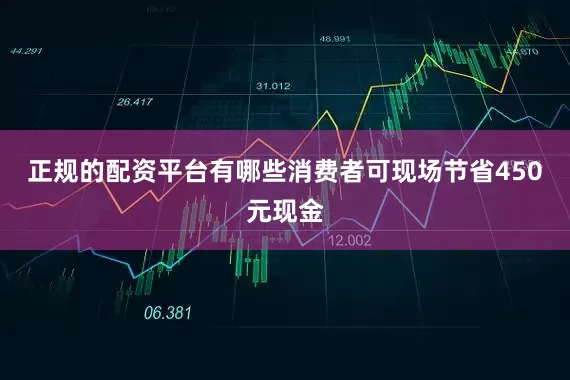 正规的配资平台有哪些消费者可现场节省450元现金