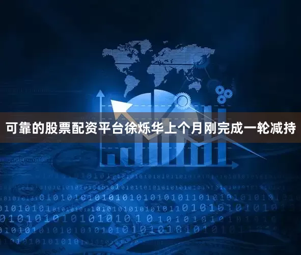 可靠的股票配资平台徐烁华上个月刚完成一轮减持
