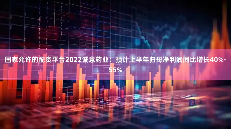 国家允许的配资平台2022诚意药业：预计上半年归母净利润同比增长40%-55%