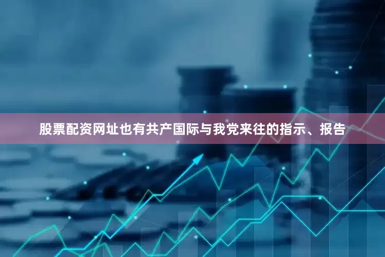 股票配资网址也有共产国际与我党来往的指示、报告