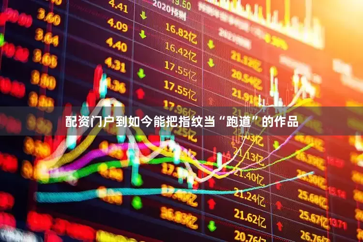 配资门户到如今能把指纹当“跑道”的作品