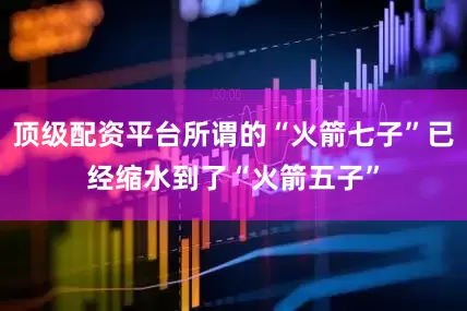 顶级配资平台所谓的“火箭七子”已经缩水到了“火箭五子”