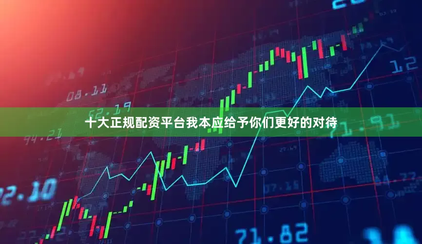 十大正规配资平台我本应给予你们更好的对待