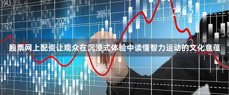 股票网上配资让观众在沉浸式体验中读懂智力运动的文化意蕴