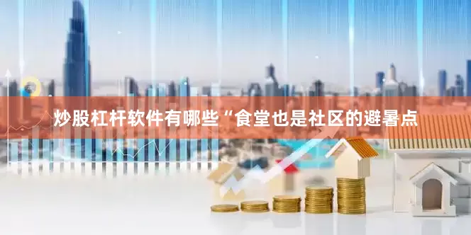 炒股杠杆软件有哪些“食堂也是社区的避暑点