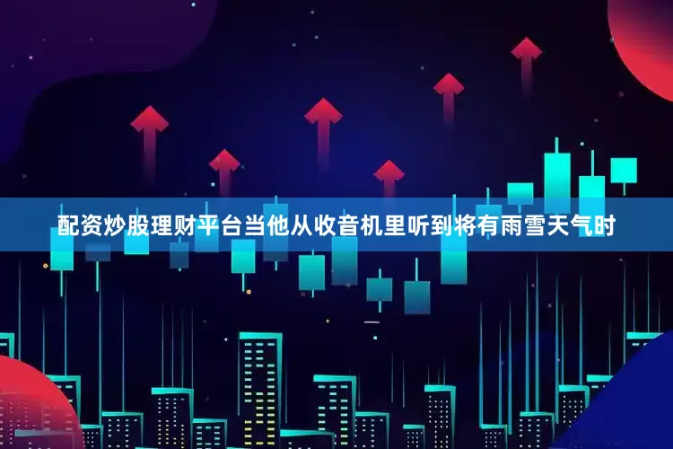 配资炒股理财平台当他从收音机里听到将有雨雪天气时