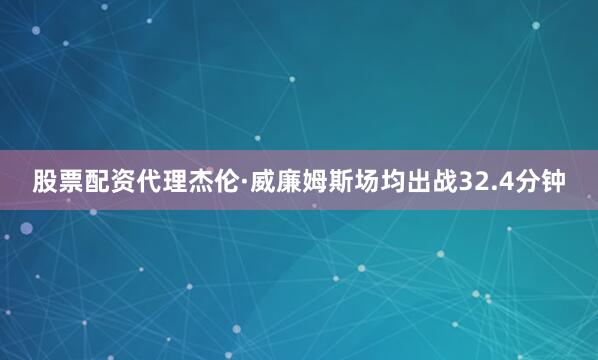 股票配资代理杰伦·威廉姆斯场均出战32.4分钟