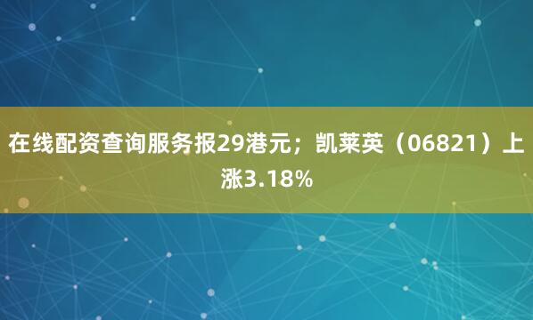 在线配资查询服务报29港元；凯莱英（06821）上涨3.18%