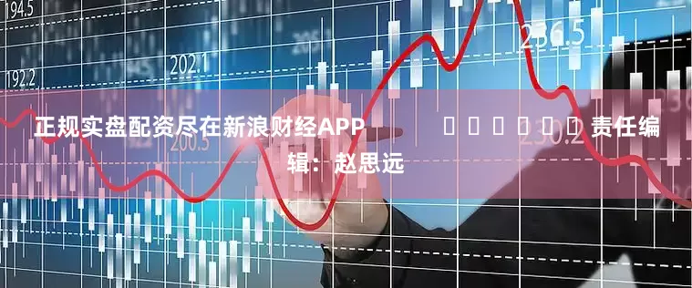 正规实盘配资尽在新浪财经APP            						责任编辑：赵思远