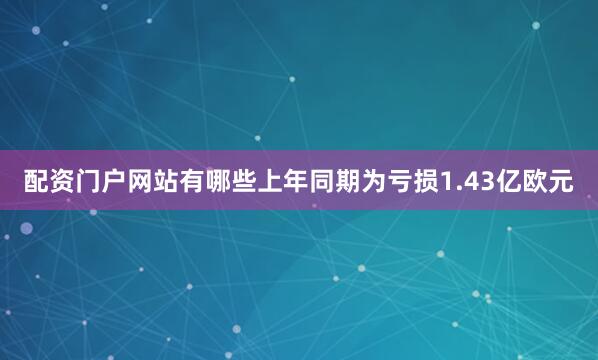 配资门户网站有哪些上年同期为亏损1.43亿欧元