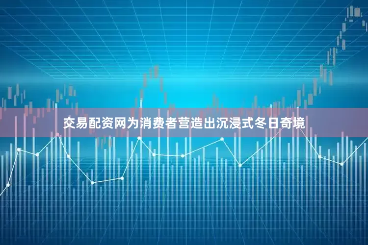 交易配资网为消费者营造出沉浸式冬日奇境