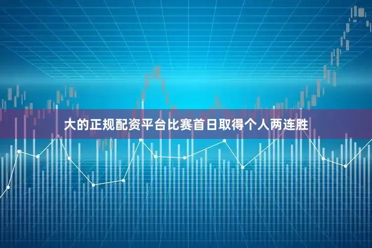 大的正规配资平台比赛首日取得个人两连胜