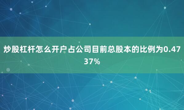 炒股杠杆怎么开户占公司目前总股本的比例为0.4737%