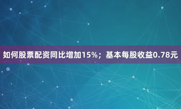 如何股票配资同比增加15%；基本每股收益0.78元