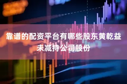 靠谱的配资平台有哪些股东黄乾益未减持公司股份