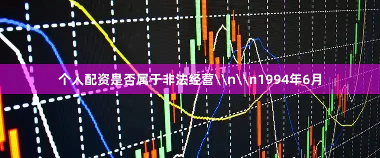 个人配资是否属于非法经营\n\n1994年6月