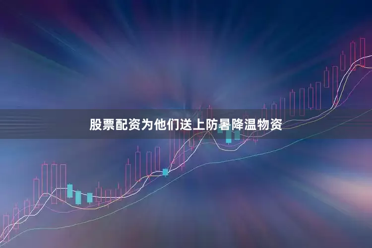 股票配资为他们送上防暑降温物资
