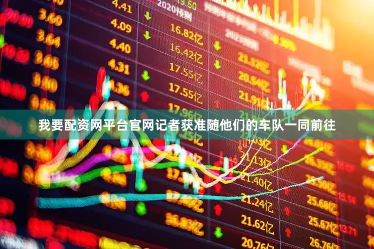 我要配资网平台官网记者获准随他们的车队一同前往