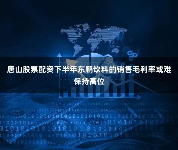 唐山股票配资下半年东鹏饮料的销售毛利率或难保持高位