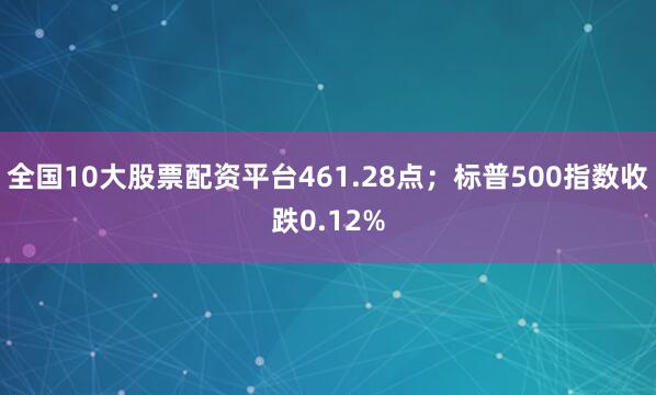 全国10大股票配资平台461.28点；标普500指数收跌0.12%