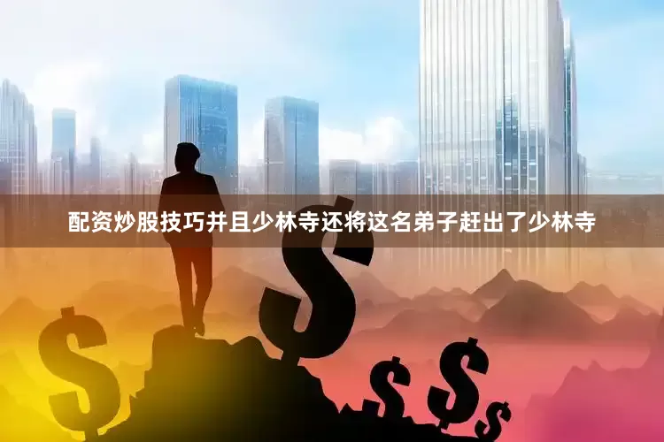 配资炒股技巧并且少林寺还将这名弟子赶出了少林寺