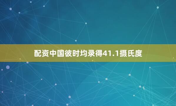 配资中国彼时均录得41.1摄氏度